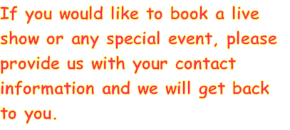If you would like to book a live show or any special event, please provide us with your contact information and we will get back to you.